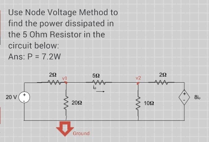 Use Node Voltage Method to
find the power dissipated in
the 5 Ohm Resistor in the
circuit below:
Ans: P = 7.2W
+
20 V
292
ww
592
ww
İp
v2
22
www
2092
Ground
www
1092
292
ww
8ip
78