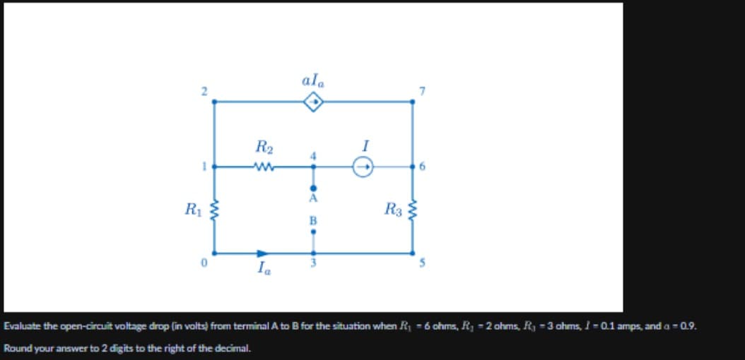 R₁
2
ala
1
R₂
I
6
www
Ia
A
Rs
B
7
T
Evaluate the open-circuit voltage drop (in volts) from terminal A to B for the situation when R₁ = 6 ohms, R₁ = 2 ohms, R₁ = 3 ohms, /= 0.1 amps, and a = 0.9.
Round your answer to 2 digits to the right of the decimal.