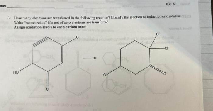 me:
3. How many electrons are transferred in the following reaction? Classify the reaction as reduction or oxidation.
Write "no net redox" if a net of zero electrons are transferred.
Assign oxidation levels to each carbon atom.
HO
ID: A
CI
-CI