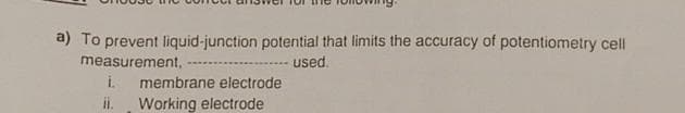 a) To prevent liquid-junction potential that limits the accuracy of potentiometry cell
measurement,
used.
i. membrane electrode
ii. Working electrode