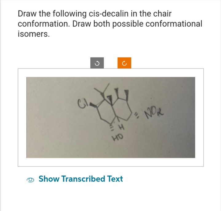 Draw the following cis-decalin in the chair
conformation. Draw both possible conformational
isomers.
3
НО
c
Show Transcribed Text
NO₂