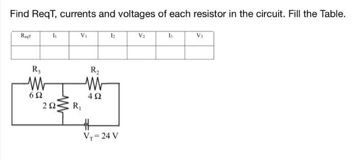 Find ReqT, currents and voltages of each resistor in the circuit. Fill the Table.
Reyt
R3
W
692
I₁
2 Ω·
V₁
R₁
R₂
W
492
V₁ = 24 V
V₂
13
V₁