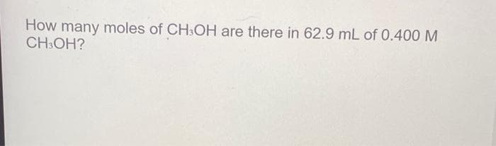 How many moles of CH3OH are there in 62.9 mL of 0.400 M
CH3OH?