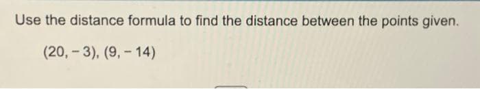 Use the distance formula to find the distance between the points given.
(20,-3), (9,- 14)