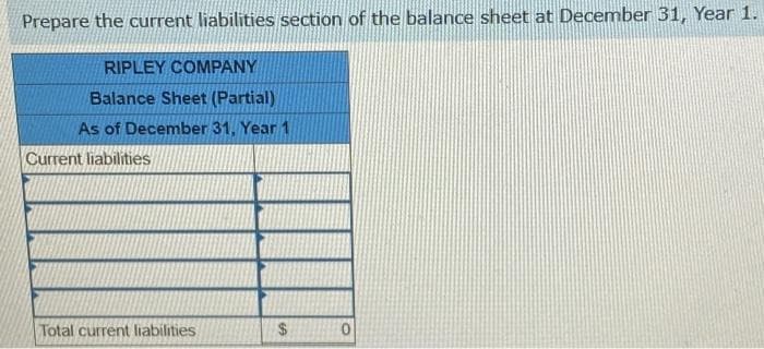 Prepare the current liabilities section of the balance sheet at December 31, Year 1.
RIPLEY COMPANY
Balance Sheet (Partial)
As of December 31, Year 1
Current liabilities
Total current liabilities