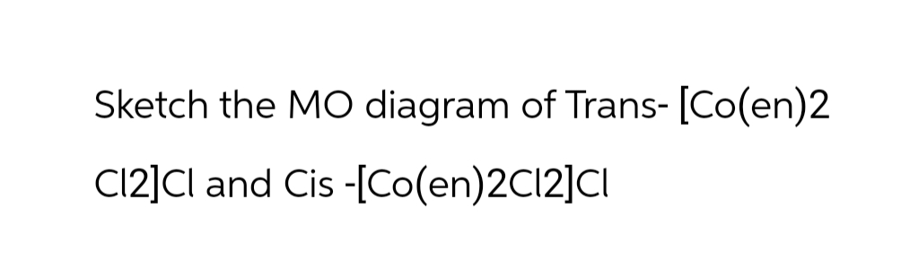 Sketch the MO diagram of Trans- [Co(en)2
C12]CI and Cis-[Co(en)2C12]CI