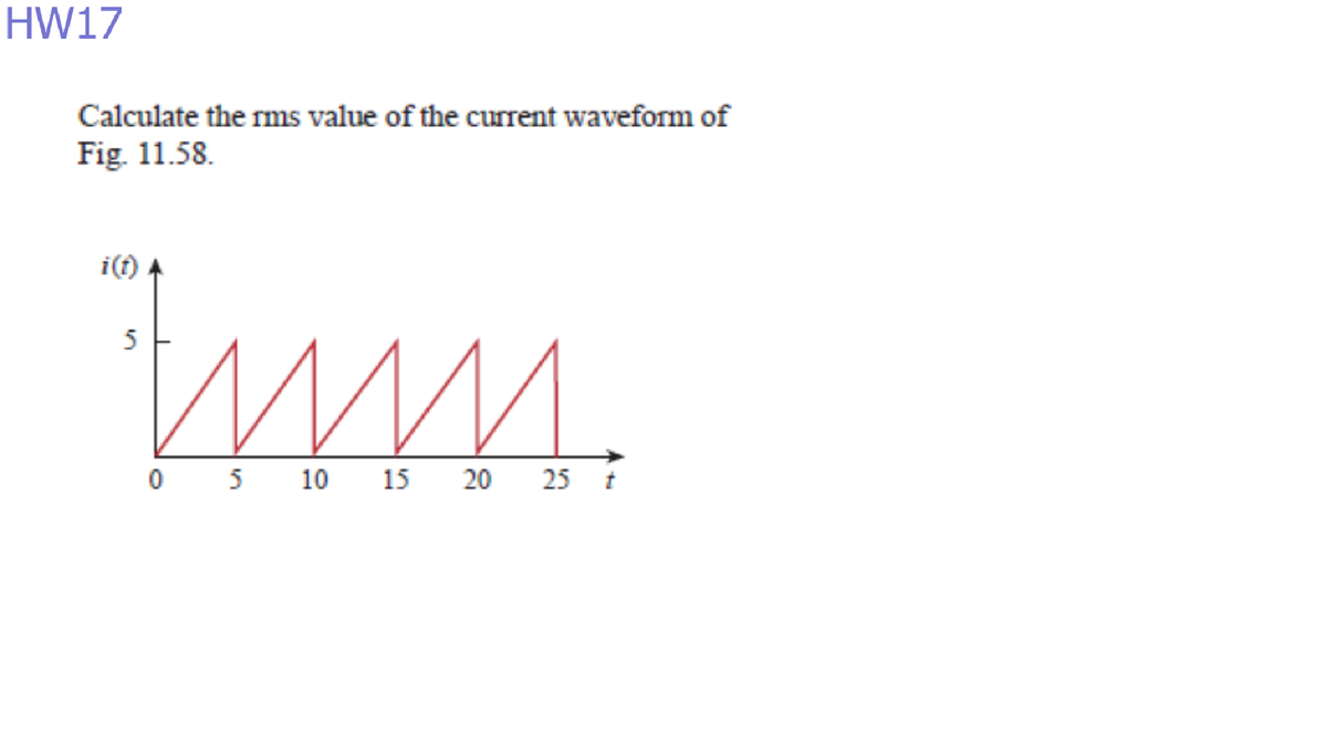 HW17
Calculate the rms value of the current waveform of
Fig. 11.58.
i(f)
5
05 10 15 20 25 í
