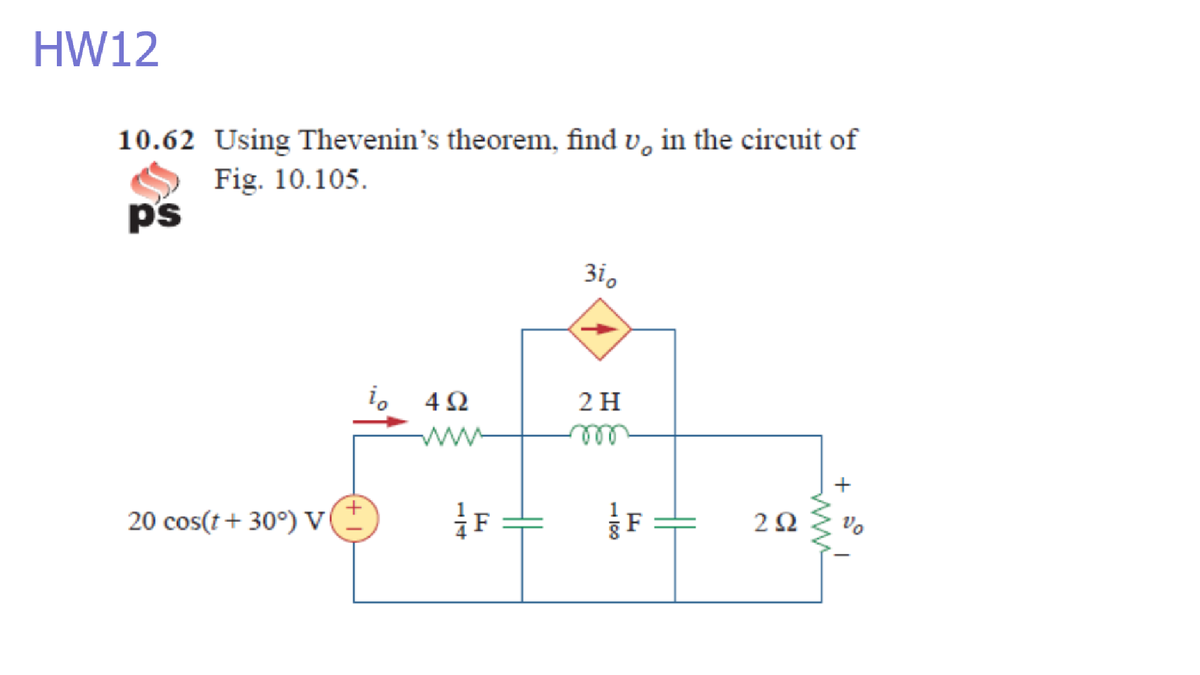 HW12
10.62 Using Thevenin's theorem, find v, in the circuit of
Fig. 10.105.
ps
3i,
i, 42
2H
ww
ell
+
F
F
2Ω
Vo
20 cos(t+ 30°) V
