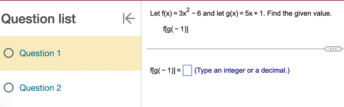 Question list
O Question 1
O Question 2
K
Let f(x) = 3x² - 6 and let g(x) = 5x + 1. Find the given value.
f[g(-1)]
f[g(-1)]=
(Type an integer or a decimal.)