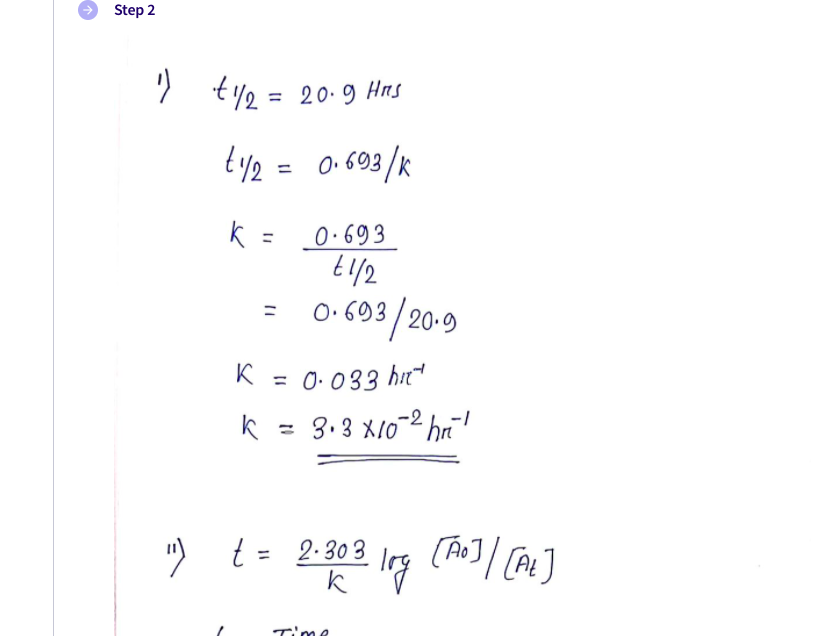 Step 2
t2 = 20.9 Hns
ty2 = 0.603/K
k =
0•693
%3D
= 0:603/20-9
0.693
K
= 0: 033 hit
%3D
k = 3.3 X10-2 hr
r!
") t =
2.30 3
%3D
てime
