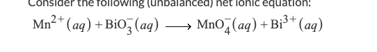 Consider the following (unbalanced) net ionic equation:
Mn²+ (aq) + BiO3(aq)
2+
MnO(aq) + Bi³+ (aq)
