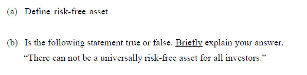 (a) Define risk-free asset
(b) Is the following statement true or false. Briefly explain your answer.
"There can not be a universally risk-free asset for all investors."
