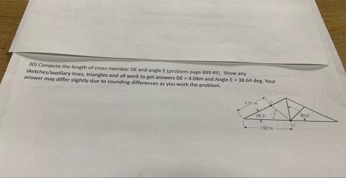 30) Compute the length of cross member DE and angle E (problem page 889 # 9). Show any
sketches/auxiliary lines, triangles and all work to get answers DE=4.08m and Angle E = 38.64 deg. Your
answer may differ slightly due to rounding differences as you work the problem.
5.37 m
28.3
No.
E
4
7.92 m
90.0