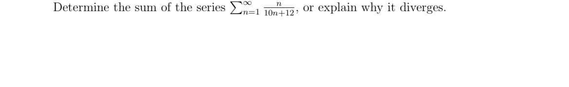 n
Determine the sum of the series n=1 10n+12'
or
explain why it diverges.