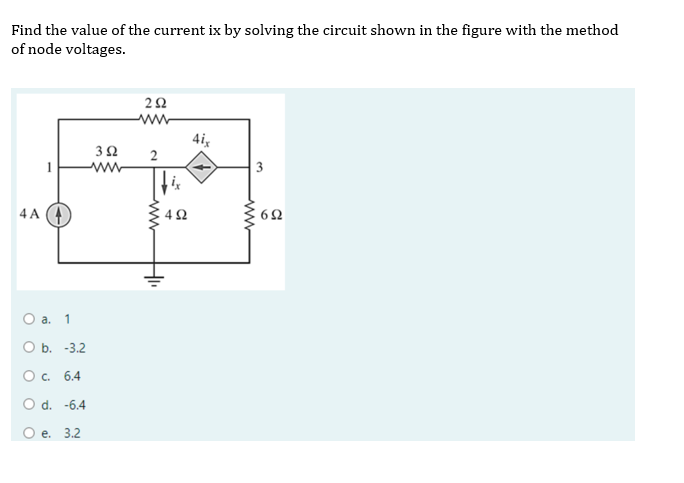 Find the value of the current ix by solving the circuit shown in the figure with the method
of node voltages.
ww
4i,
3Ω
ww
3
4 A (4
a.
1
O b. -3.2
О с. 6.4
O d. -6.4
О е. 3.2
ww

