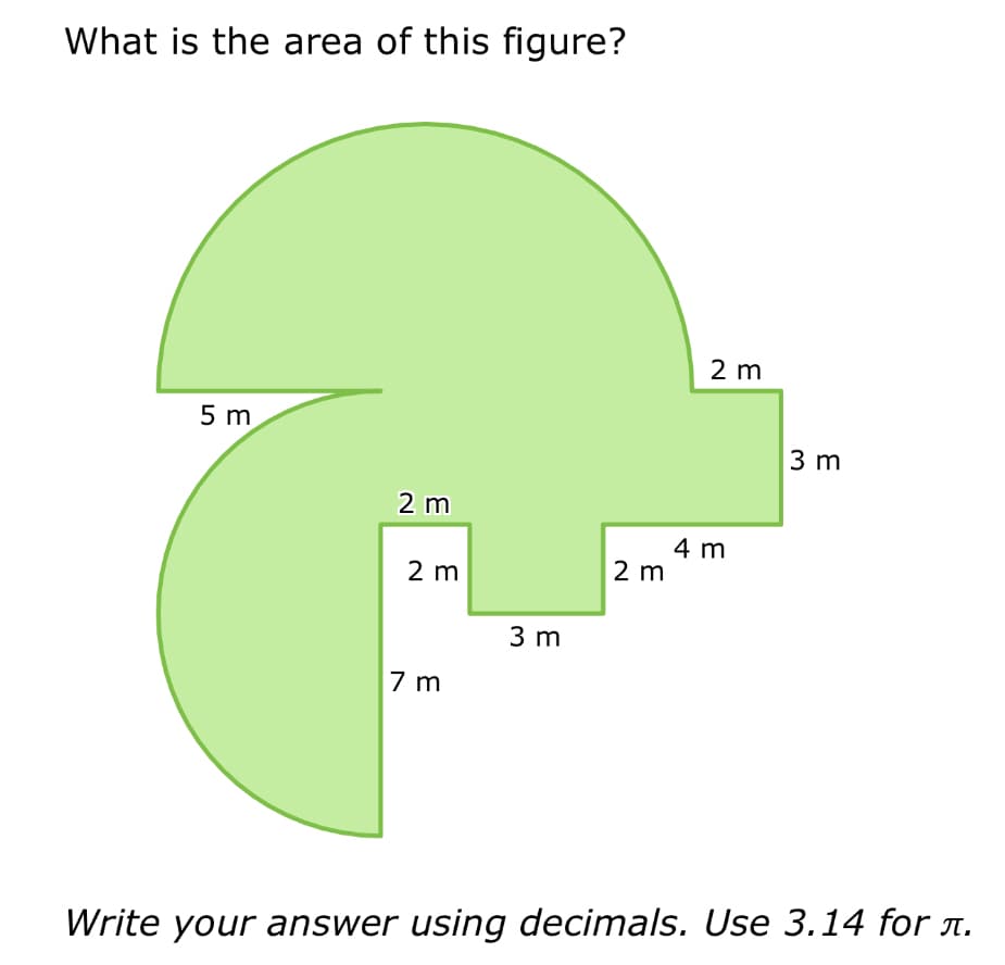 What is the area of this figure?
5 m
2 m
2 m
7 m
3 m
2 m
2 m
4 m
3 m
Write your answer using decimals. Use 3.14 for л.