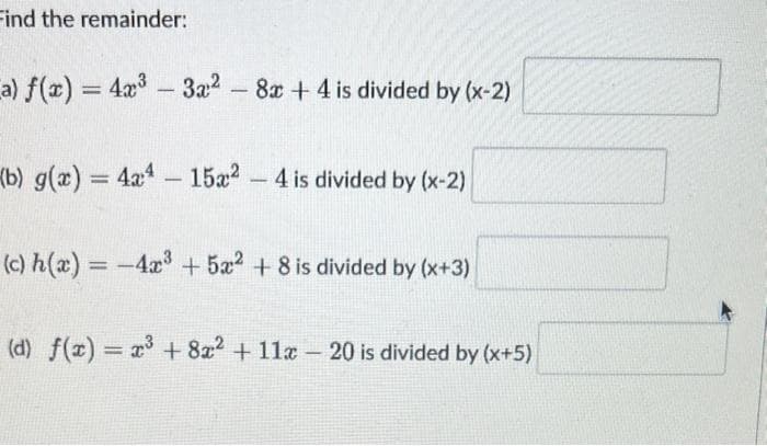 Find the remainder:
a) f(x) = 4x³ 3x² - 8x + 4 is divided by (x-2)
-
(b) g(x) = 4x4 - 15x2 - 4 is divided by (x-2)
(c) h(x) = -4x³ +5² +8 is divided by (x+3)
(d) f(x) = x³ + 8x² + 11x - 20 is divided by (x+5)