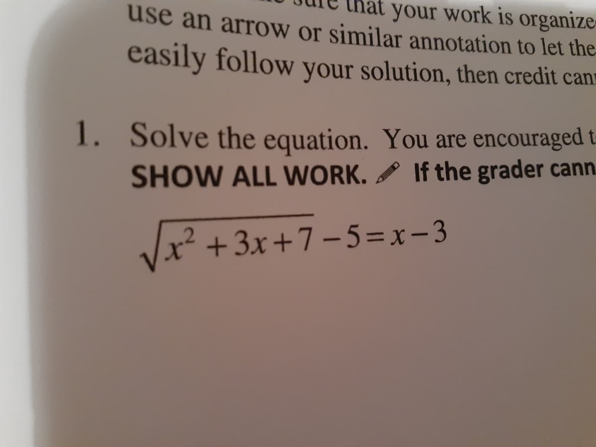 use an arrow or similar annotation to let the
at your work is organize
easily follow your solution, then credit cann
1. Solve the equation. You are encouraged
If the grader cann.
SHOW ALL WORK.
.2
x² +3x+7-5=x-3
