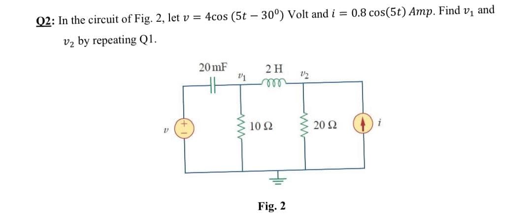 Q2: In the circuit of Fig. 2, let v = 4cos (5t - 30°) Volt and i = 0.8 cos(5t) Amp. Find v, and
vz by repeating Q1.
20 mF
2 H
ll
10 2
20 2
Fig. 2
ww
