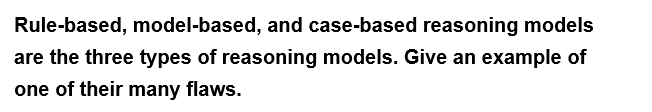 Rule-based, model-based, and case-based reasoning models
are the three types of reasoning models. Give an example of
one of their many flaws.