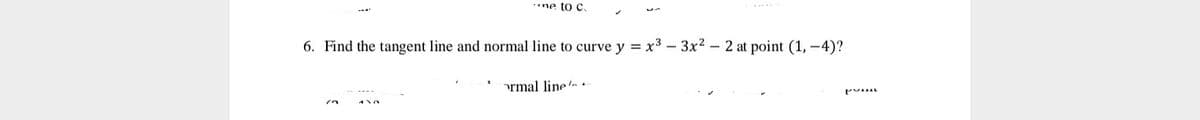 ne to c.
6. Find the tangent line and normal line to curve y = x3 – 3x2 - 2 at point (1, -4)?
ormal line
