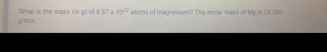 What is the mass (in g) of 9.87 x 1022 atoms of magnesium? The molar mass of Mg is 24.305
g/mol.
