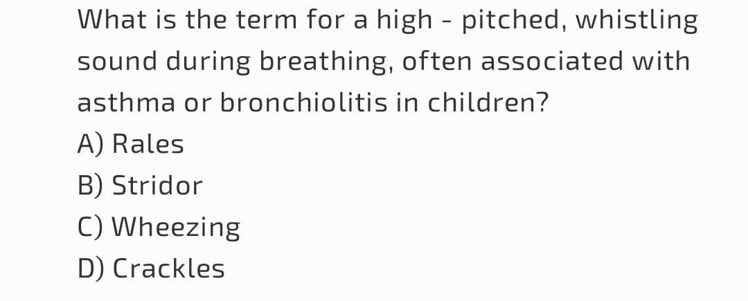 What is the term for a high-pitched, whistling
sound during breathing, often associated with
asthma or bronchiolitis in children?
A) Rales
B) Stridor
C) Wheezing
D) Crackles