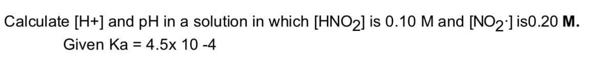 Calculate [H+] and pH in a solution in which [HNO2] is 0.10 M and [NO2:] is0.20 M.
Given Ka = 4.5x 10 -4
%3D
