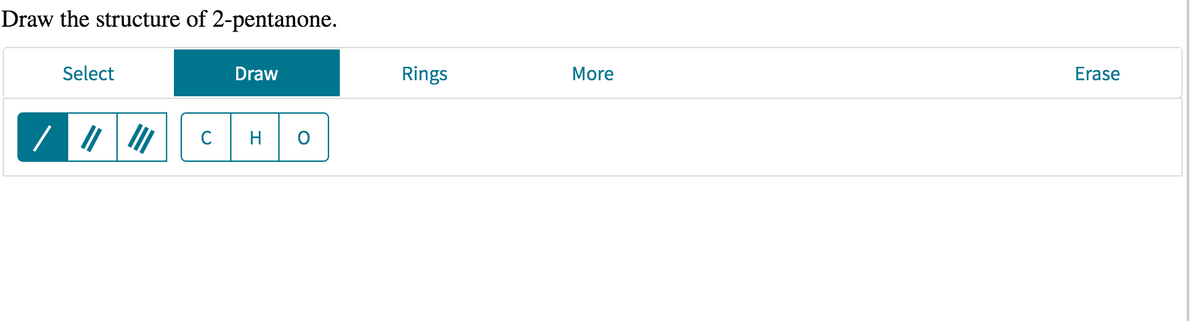 Draw the structure of 2-pentanone.
Select
Draw
Rings
More
Erase
C
H.
