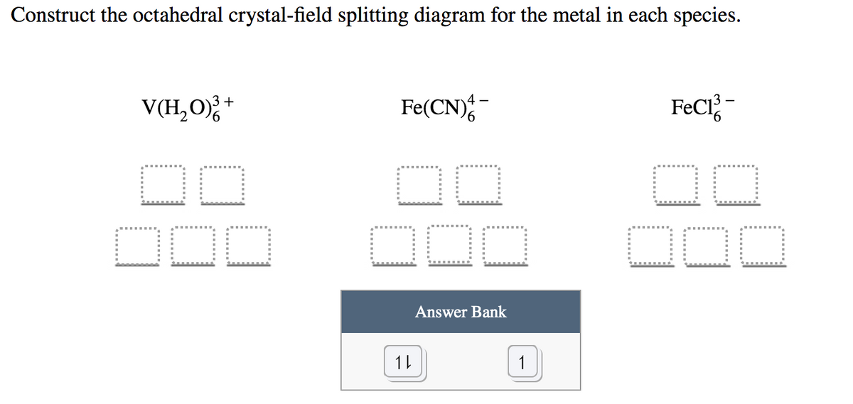 Construct the octahedral crystal-field splitting diagram for the metal in each species.
Fe(CN);
FeCl;-
4 -
V(H,O)
+
ODD
ODO
Answer Bank
11
