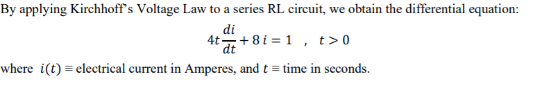 By applying Kirchhoff's Voltage Law to a series RL circuit, we obtain the differential equation:
di
4t
+8 i = 1 , t> 0
dt
where i(t) = electrical current in Amperes, and t = time in seconds.
