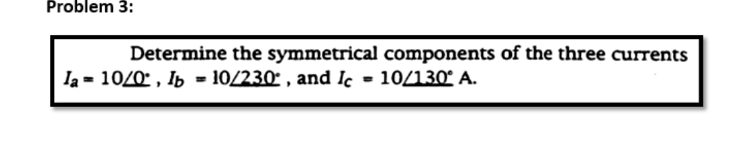 Problem 3:
Determine the symmetrical components of the three currents
la = 10/0, Ib = 10/230 , and Ic = 10/130 A.
%3D
%3D
