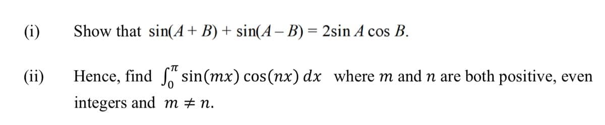 (i)
(ii)
Show that sin(A + B) + sin(A − B) = 2sin A cos B.
Hence, find
integers and
TT
sin(mx) cos(nx) dx where m and n are both positive, even
m‡n.