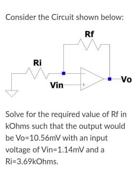 Consider the Circuit shown below:
Rf
Ri
Vo
Vin
Solve for the required value of Rf in
kOhms such that the output would
be Vo=10.56mV with an input
voltage of Vin=1.14mV and a
Ri=3.69kOhms.
