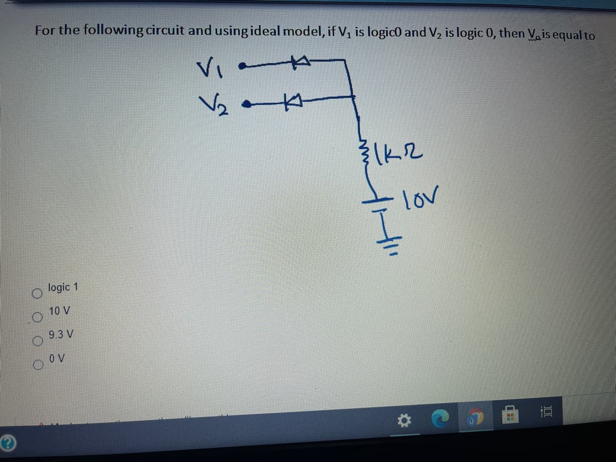 For the following circuit and using ideal model, if V, is logic0 and V, is logic 0, then Vais equal to
VI
下2
lov
logic 1
10 V
9.3 V
O V
直
