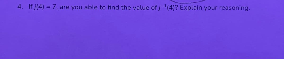 4. If j(4) = 7, are you able to find the value of j-¹(4)? Explain your reasoning.