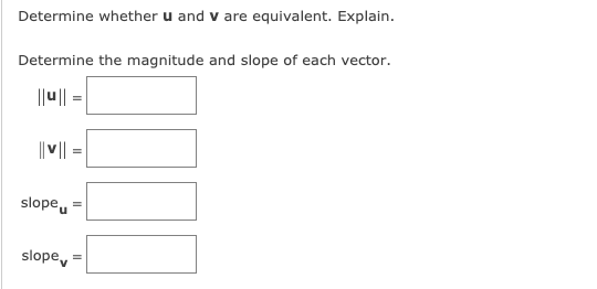 Determine whether u and v are equivalent. Explain.
Determine the magnitude and slope of each vector.
||u|| =
|| v|| =
slopeu
slope
