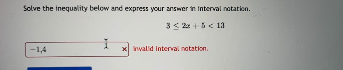 Solve the inequality below and express your answer in interval notation.
3 < 2x + 5 < 13
-1,4
X invalid interval notation.
