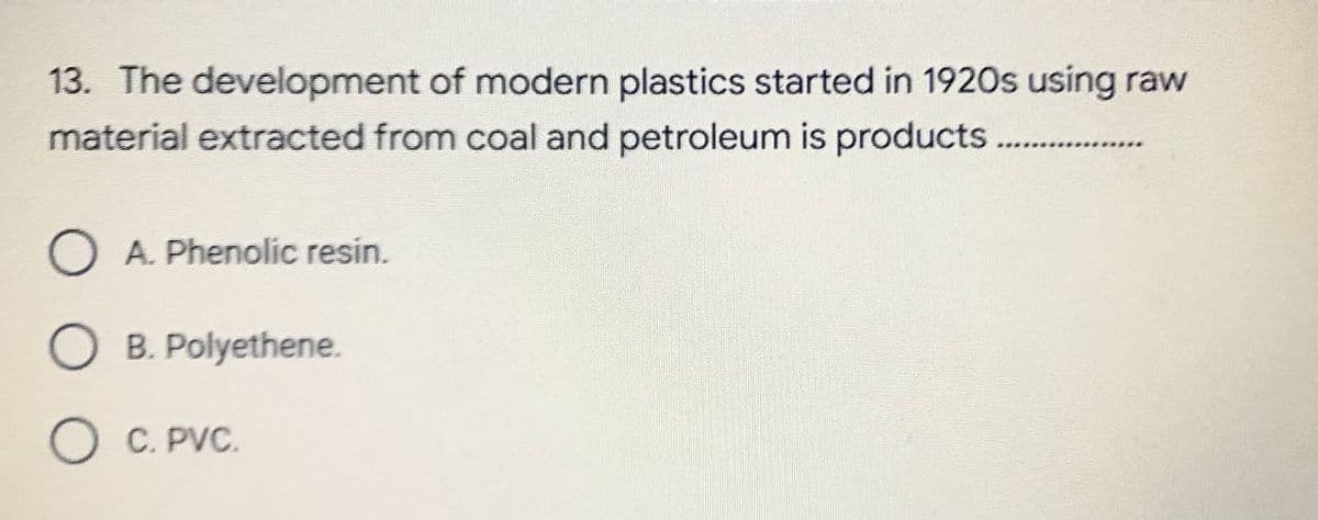 13. The development of modern plastics started in 1920s using raw
material extracted from coal and petroleum is products
*****************
O A. Phenolic resin.
O B. Polyethene.
o C.PVC.