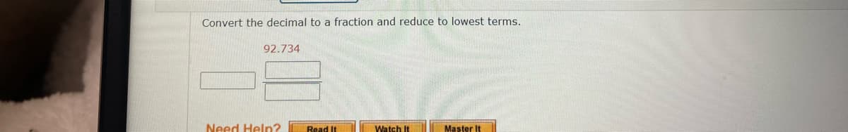 Convert the decimal to a fraction and reduce to lowest terms.
92.734
Need Help?
Read It
Watch It
Master It