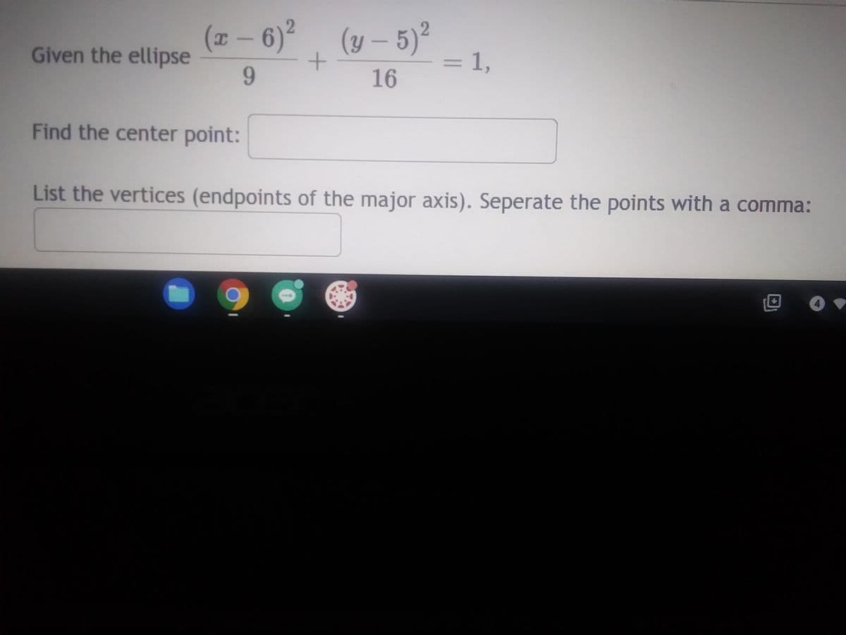 Given the ellipse
(x-6)² (y- 5)²
+
9
16
Find the center point:
= 1,
List the vertices (endpoints of the major axis). Seperate the points with a comma:
