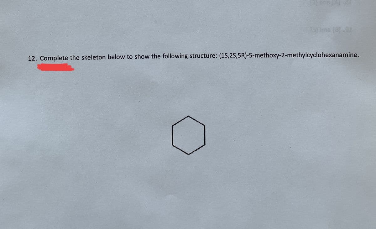 131 bas (AL
[3) hms (8)-01
12. Complete the skeleton below to show the following structure: (1S,2S,5R)-5-methoxy-2-methylcyclohexanamine.