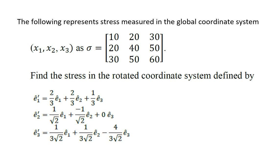 The following represents stress measured in the global coordinate system
[10
(x1, X2, X3) as o = |20
L30
20 301
40 50
50 60]
Find the stress in the rotated coordinate system defined by
2
2
1
%3D
3
cê2 + 0 êg
1
4
37 2 -
3/2
3/2
3-
||
||
