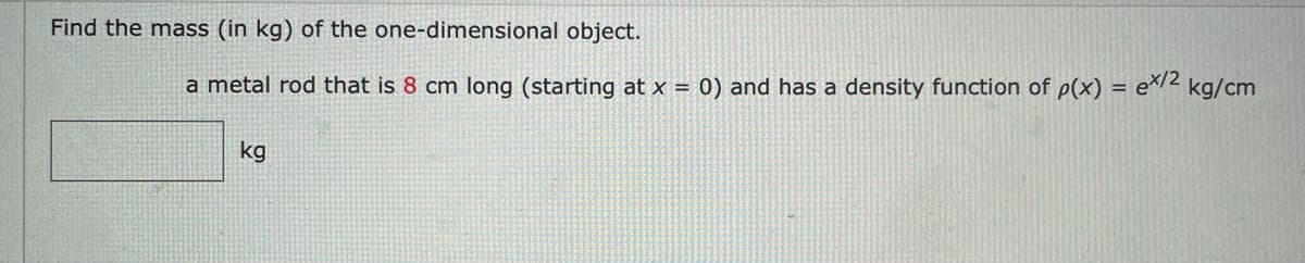 Find the mass (in kg) of the one-dimensional object.
a metal rod that is 8 cm long (starting at x = 0) and has a density function of p(x) = e\/2 kg/cm
kg
