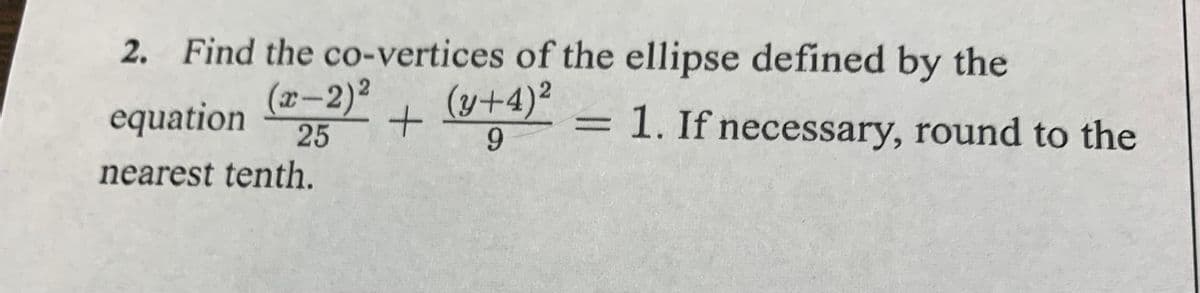 2. Find the co-vertices of the ellipse defined by the
equation
(x-2)²
25
+(y+4)2
9
nearest tenth.
1. If necessary, round to the
