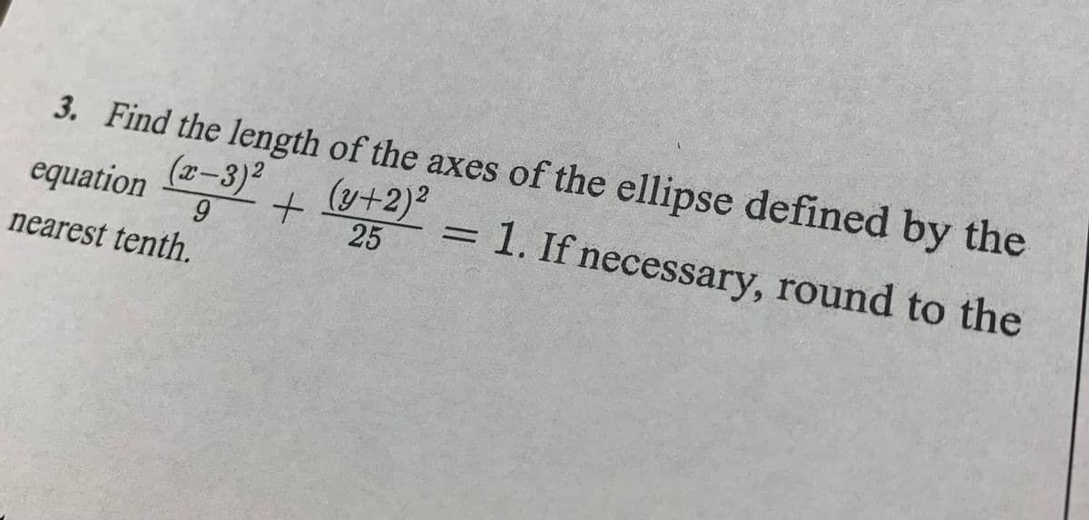 3. Find the length of the axes of the ellipse defined by the
equation
(x-3)²
(y+2)2
25
+
9
1. If necessary, round to the
nearest tenth.
