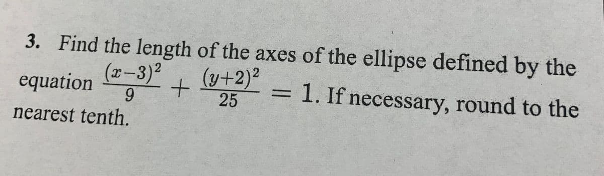 3. Find the length of the axes of the ellipse defined by the
equation
(x-3)² (y+2)²
+
9
nearest tenth.
25
=
1. If necessary, round to the