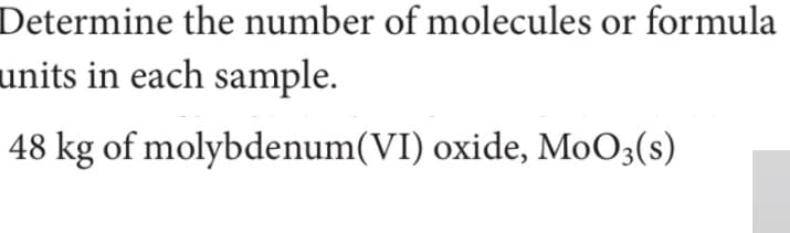 Determine the number of molecules or formula
units in each sample.
48 kg of molybdenum(VI) oxide, M0O3(s)
