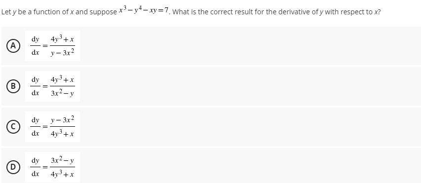 Let y be a function of x and suppose **- y*- xy=7. What is the correct result for the derivative of y with respect to x?
dy 4y3+x
A
dx
y – 3x2
dy
4y3+x
dx
3x2 - y
dy
y – 3x2
dx
4y3+x
dy
3x2 – y
dx
4y3 +х
B)
