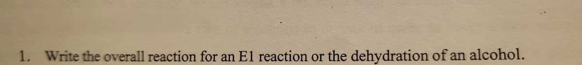 1. Write the overall reaction for an El reaction or the dehydration of an alcohol.